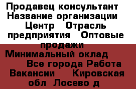 Продавец-консультант › Название организации ­ Центр › Отрасль предприятия ­ Оптовые продажи › Минимальный оклад ­ 20 000 - Все города Работа » Вакансии   . Кировская обл.,Лосево д.